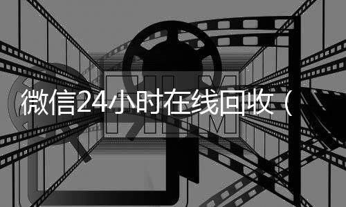 微信24小时在线vx回收回收（微信24小时在线回收平台）